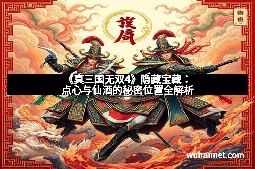《真三国无双4》隐藏宝藏：点心与仙酒的秘密位置全解析